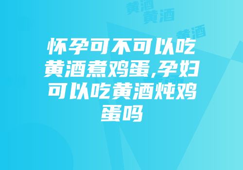 怀孕可不可以吃黄酒煮鸡蛋,孕妇可以吃黄酒炖鸡蛋吗