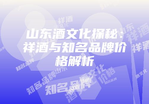 山东酒文化探秘：祥酒与知名品牌价格解析