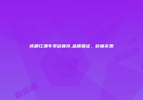 成都红酒专卖店推荐,品质保证，价格实惠