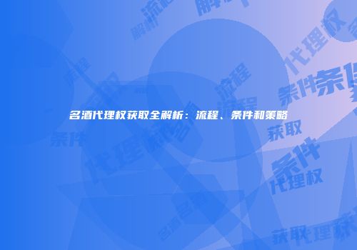 名酒代理权获取全解析：流程、条件和策略