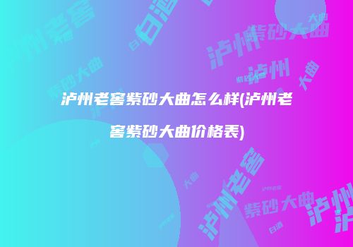 泸州老窖紫砂大曲怎么样(泸州老窖紫砂大曲价格表)