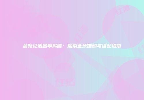 最新红酒名单揭晓：探索全球佳酿与搭配指南