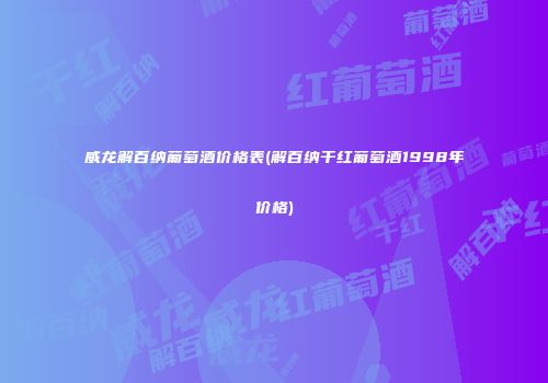 威龙解百纳葡萄酒价格表(解百纳干红葡萄酒1998年价格)