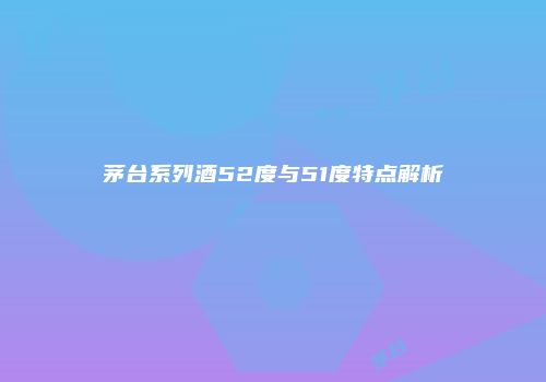 茅台系列酒52度与51度特点解析
