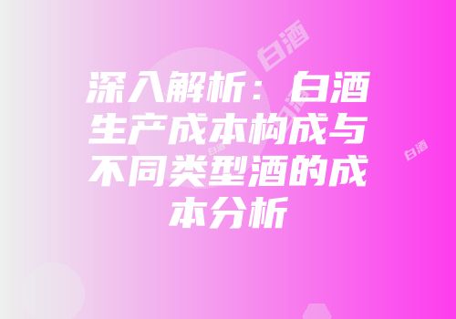 深入解析：白酒生产成本构成与不同类型酒的成本分析