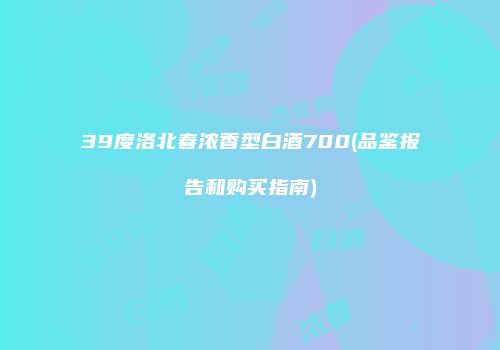 39度洛北春浓香型白酒700(品鉴报告和购买指南)