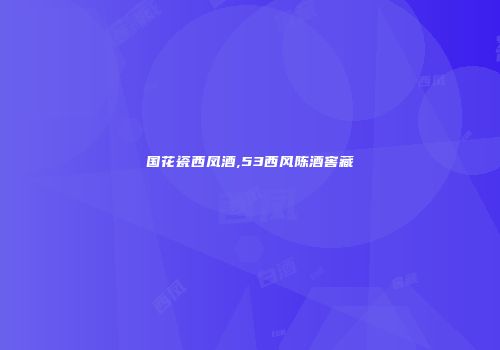 国花瓷西凤酒,53西风陈酒窖藏