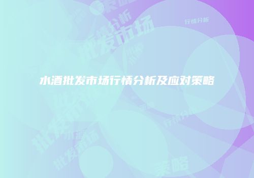 水酒批发市场行情分析及应对策略