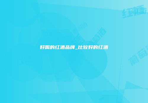 好喝的红酒品牌_比较好的红酒