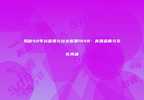 揭秘50年台音酒与台乡窖酒1958：真酒品质与文化内涵