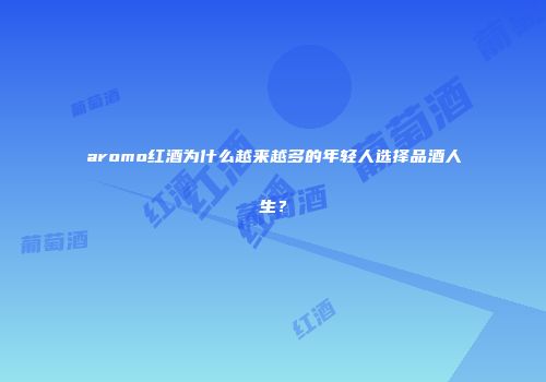 aromo红酒为什么越来越多的年轻人选择品酒人生？