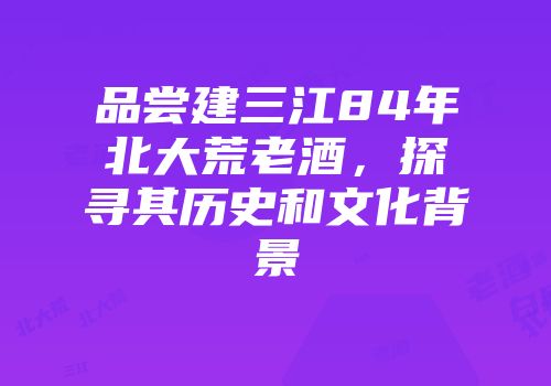 品尝建三江84年北大荒老酒，探寻其历史和文化背景