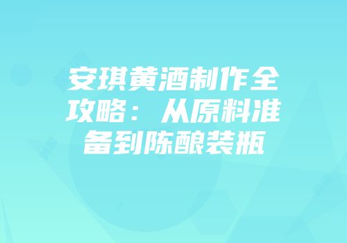 安琪黄酒制作全攻略：从原料准备到陈酿装瓶