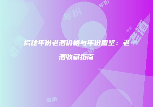 揭秘年份老酒价格与年份图鉴：老酒收藏指南