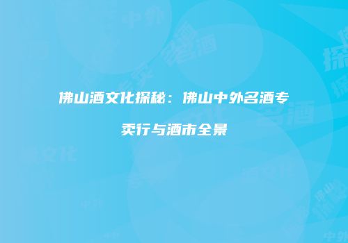 佛山酒文化探秘：佛山中外名酒专卖行与酒市全景
