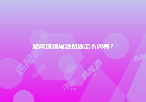 脑震荡鸡尾酒奶油怎么调制？