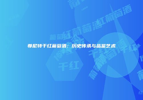 尊尼特干红葡萄酒：历史传承与品鉴艺术