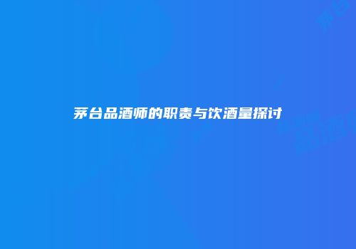 茅台品酒师的职责与饮酒量探讨