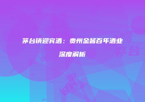 茅台镇迎宾酒：贵州金酱百年酒业深度解析