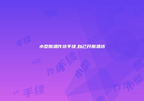 小型酿酒作坊手续,自己开酿酒坊