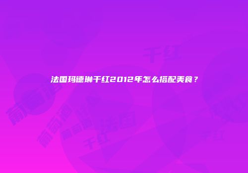 法国玛德琳干红2012年怎么搭配美食？