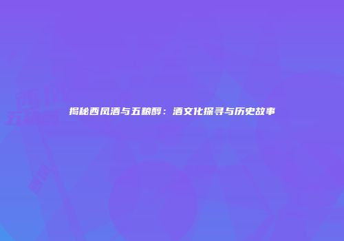 揭秘西凤酒与五粮醇：酒文化探寻与历史故事