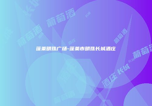 蓬莱明珠广场-蓬莱市明珠长城酒庄