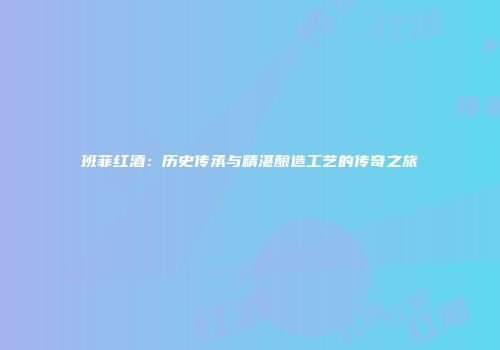 班菲红酒：历史传承与精湛酿造工艺的传奇之旅