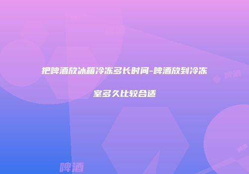 把啤酒放冰箱冷冻多长时间-啤酒放到冷冻室多久比较合适