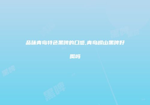 品味青岛特色黑啤的口感,青岛崂山黑啤好喝吗