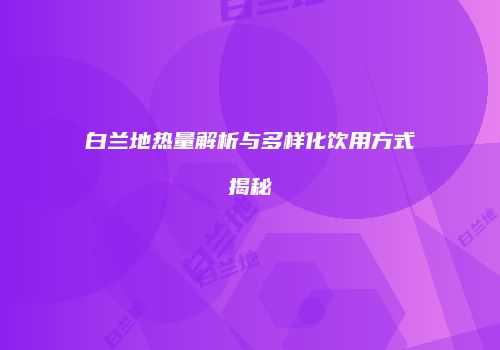 白兰地热量解析与多样化饮用方式揭秘
