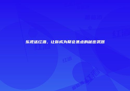 乐视送红酒，让你成为聚会焦点的秘密武器