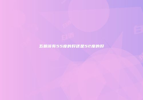 五粮液有55度的好还是52度的好