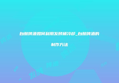 自酿啤酒如何利用发酵桶冷却_自酿啤酒的制作方法