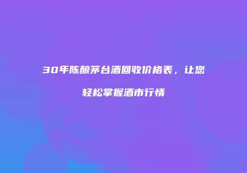 30年陈酿茅台酒回收价格表，让您轻松掌握酒市行情