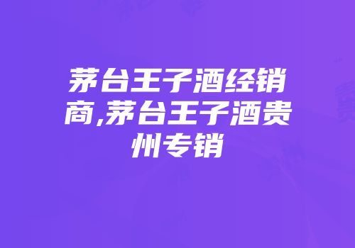 茅台王子酒经销商,茅台王子酒贵州专销