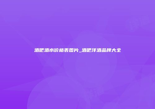酒吧酒水价格表图片_酒吧洋酒品牌大全
