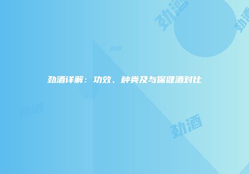劲酒详解：功效、种类及与保健酒对比