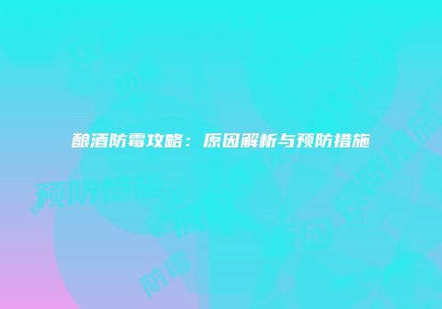 酿酒防霉攻略：原因解析与预防措施