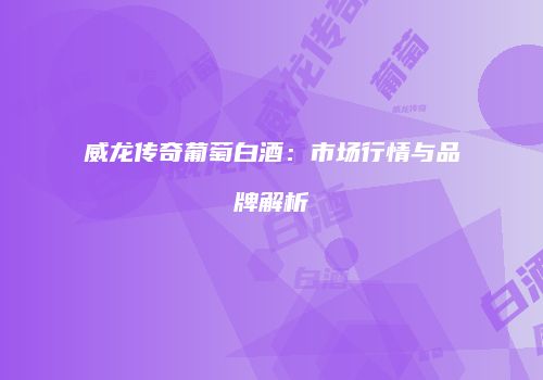威龙传奇葡萄白酒：市场行情与品牌解析