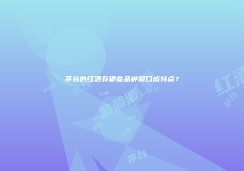 茅台的红酒有哪些品种和口感特点？