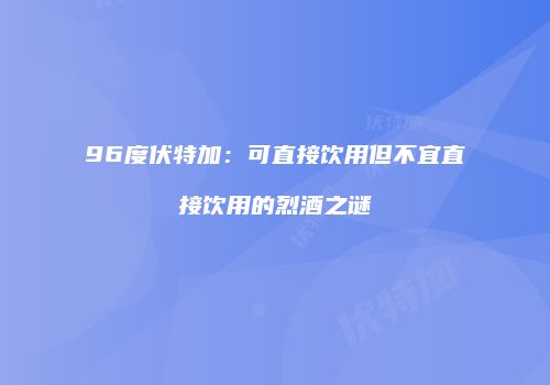 96度伏特加：可直接饮用但不宜直接饮用的烈酒之谜