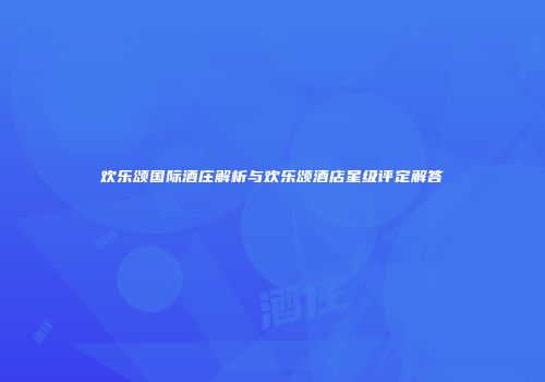 欢乐颂国际酒庄解析与欢乐颂酒店星级评定解答