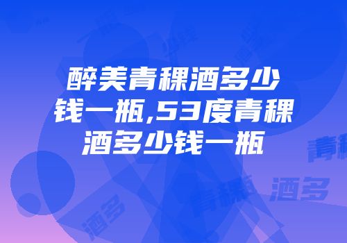 醉美青稞酒多少钱一瓶,53度青稞酒多少钱一瓶