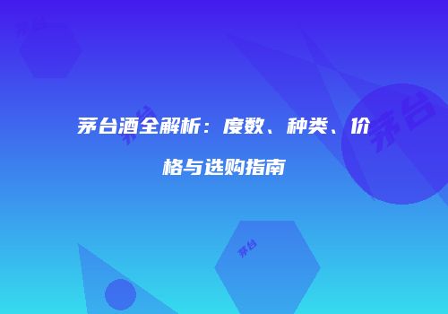 茅台酒全解析：度数、种类、价格与选购指南