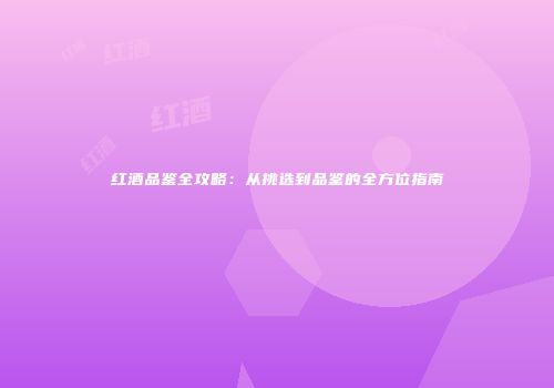 红酒品鉴全攻略：从挑选到品鉴的全方位指南