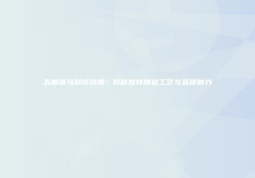 五粮液马到成功酒：揭秘独特酿造工艺与品质魅力