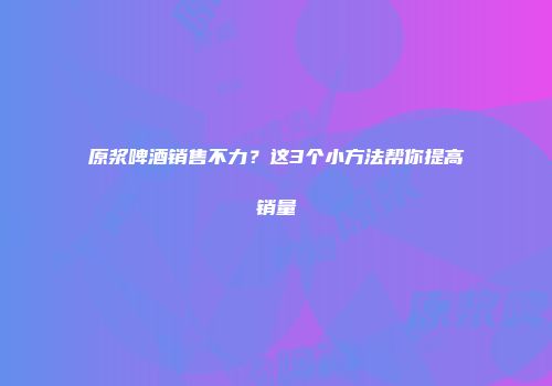 原浆啤酒销售不力？这3个小方法帮你提高销量