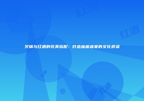 火锅与红酒的完美搭配：打造味蕾盛宴的文化桥梁