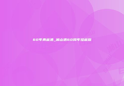 60年典藏酒_湘山酒60周年珍藏版